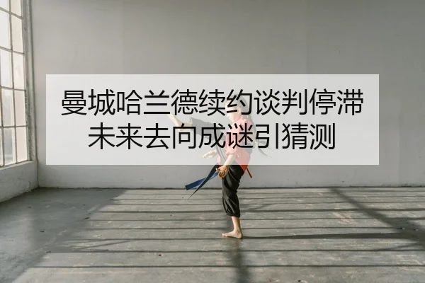 曼城哈兰德续约谈判停滞 未来去向成谜引猜测