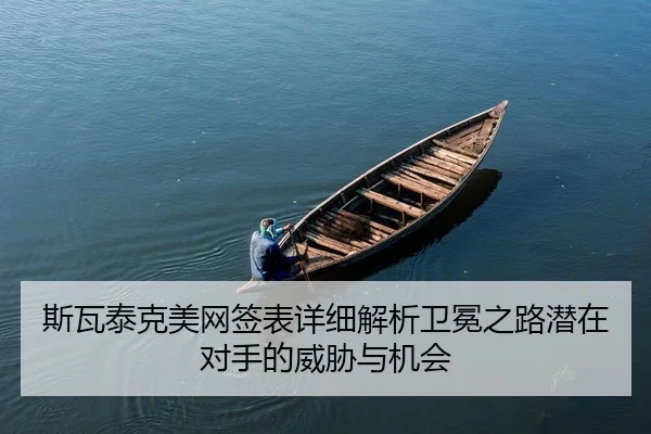 斯瓦泰克美网签表详细解析卫冕之路潜在对手的威胁与机会